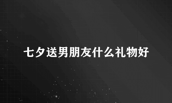 七夕送男朋友什么礼物好