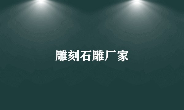 雕刻石雕厂家