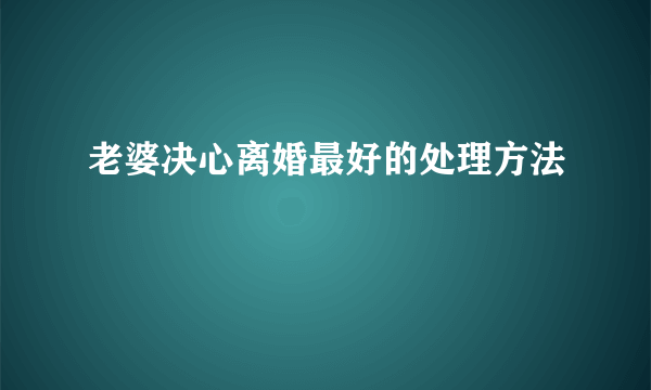 老婆决心离婚最好的处理方法