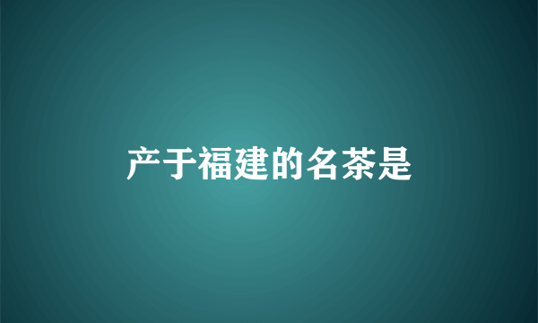 产于福建的名茶是