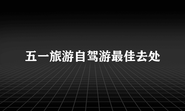 五一旅游自驾游最佳去处