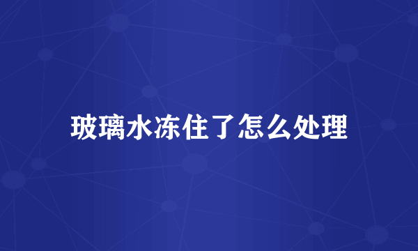 玻璃水冻住了怎么处理