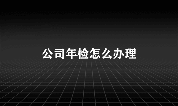公司年检怎么办理