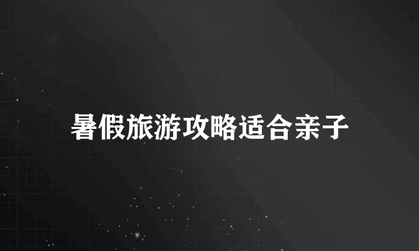 暑假旅游攻略适合亲子