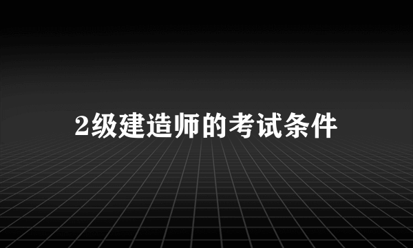 2级建造师的考试条件