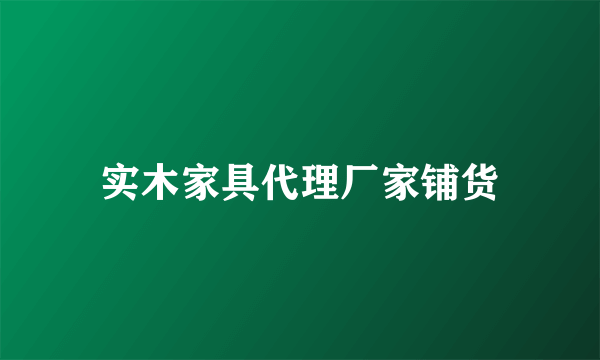 实木家具代理厂家铺货