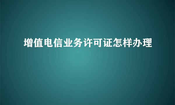 增值电信业务许可证怎样办理
