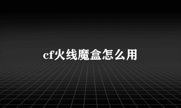 cf火线魔盒怎么用