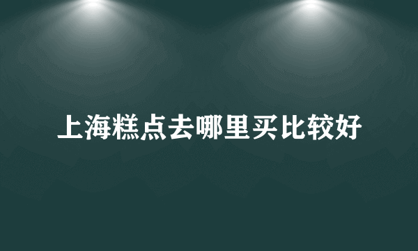 上海糕点去哪里买比较好