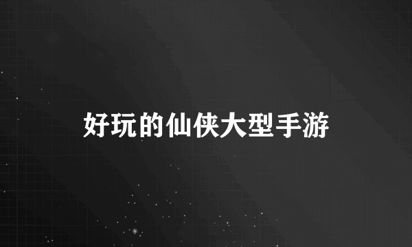 好玩的仙侠大型手游