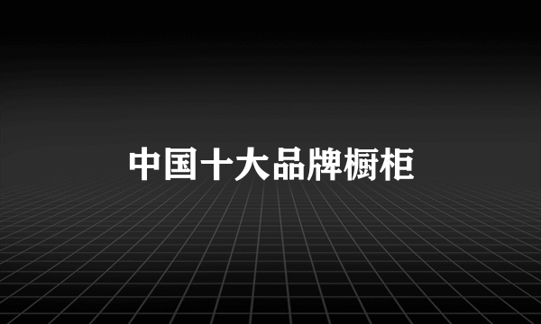 中国十大品牌橱柜