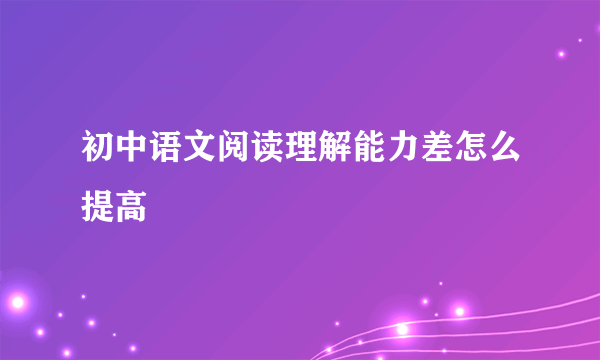 初中语文阅读理解能力差怎么提高