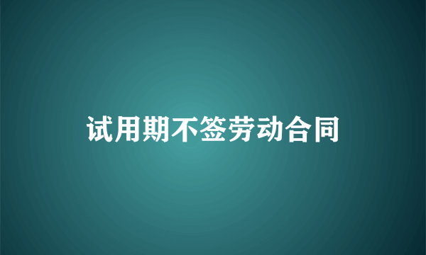 试用期不签劳动合同