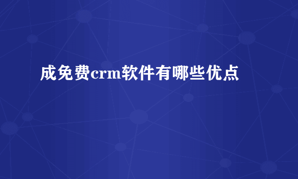 成免费crm软件有哪些优点