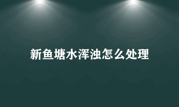 新鱼塘水浑浊怎么处理