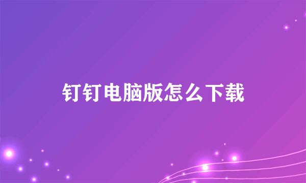 钉钉电脑版怎么下载