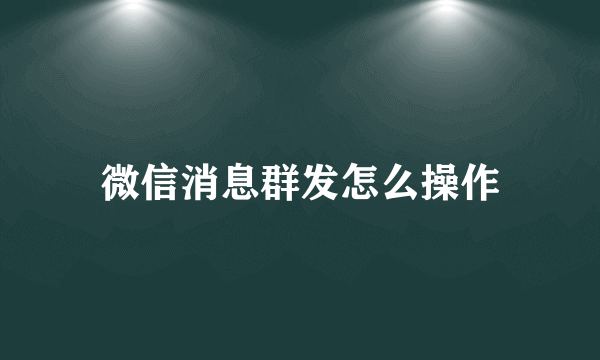 微信消息群发怎么操作