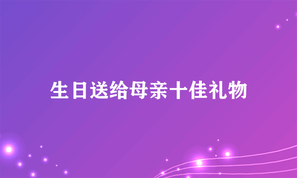 生日送给母亲十佳礼物