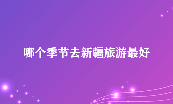 哪个季节去新疆旅游最好