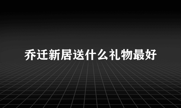 乔迁新居送什么礼物最好