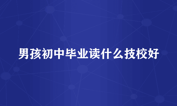 男孩初中毕业读什么技校好