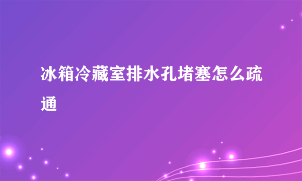 冰箱冷藏室排水孔堵塞怎么疏通