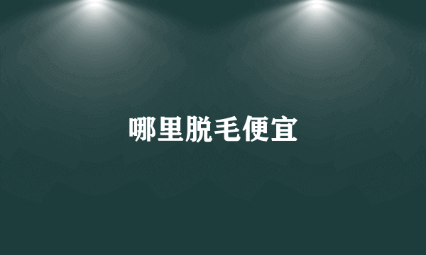 哪里脱毛便宜