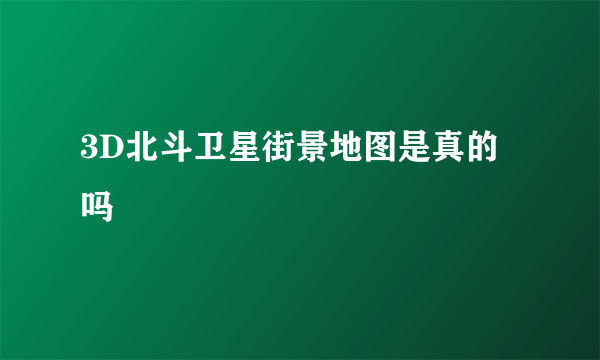 3D北斗卫星街景地图是真的吗