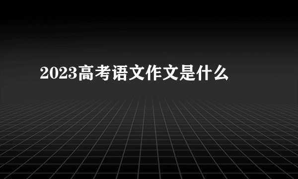 2023高考语文作文是什么