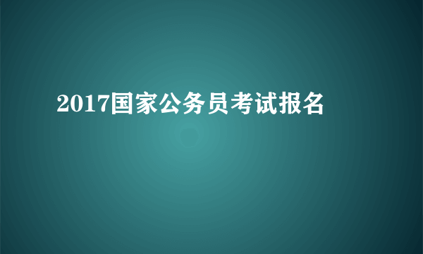 2017国家公务员考试报名