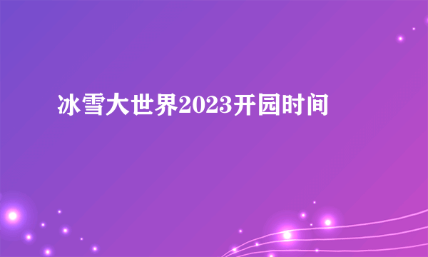 冰雪大世界2023开园时间