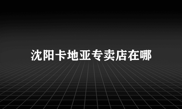 沈阳卡地亚专卖店在哪