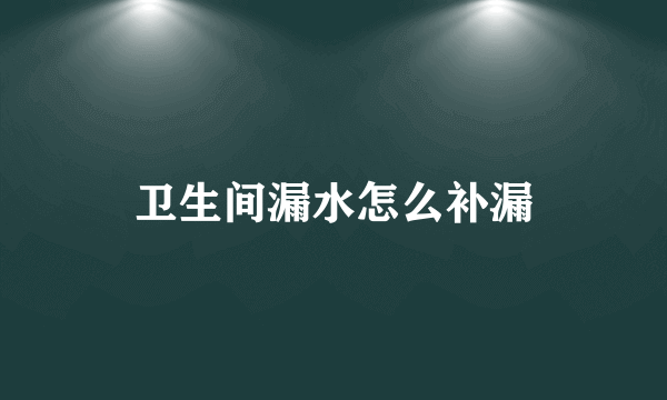 卫生间漏水怎么补漏