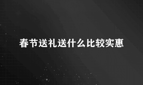 春节送礼送什么比较实惠
