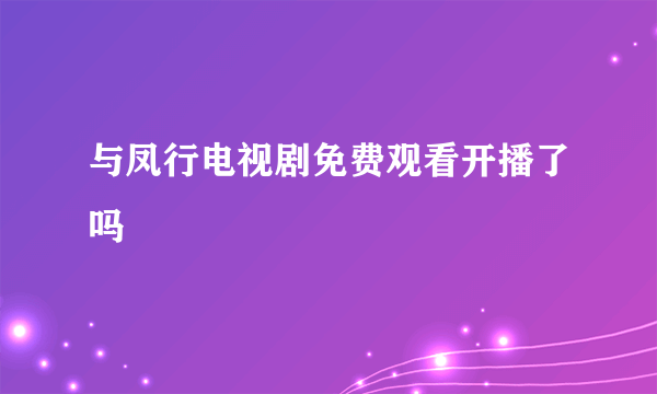 与凤行电视剧免费观看开播了吗