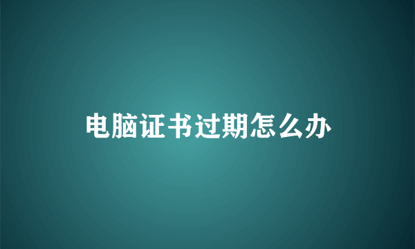 电脑证书过期怎么办