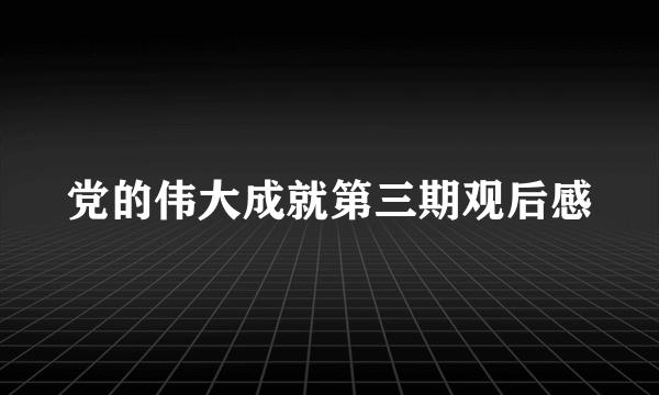 党的伟大成就第三期观后感