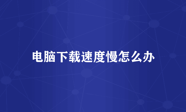 电脑下载速度慢怎么办