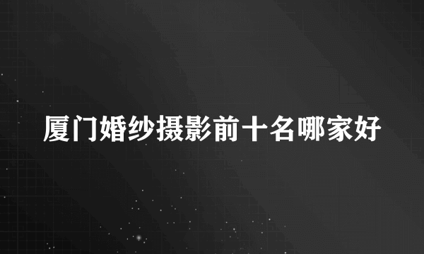厦门婚纱摄影前十名哪家好