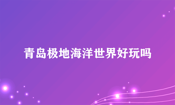 青岛极地海洋世界好玩吗