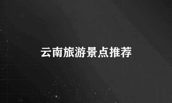 云南旅游景点推荐