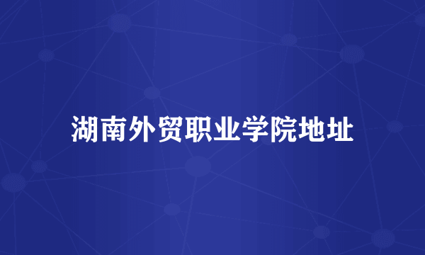 湖南外贸职业学院地址