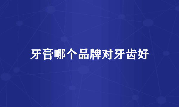 牙膏哪个品牌对牙齿好
