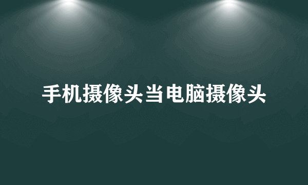 手机摄像头当电脑摄像头