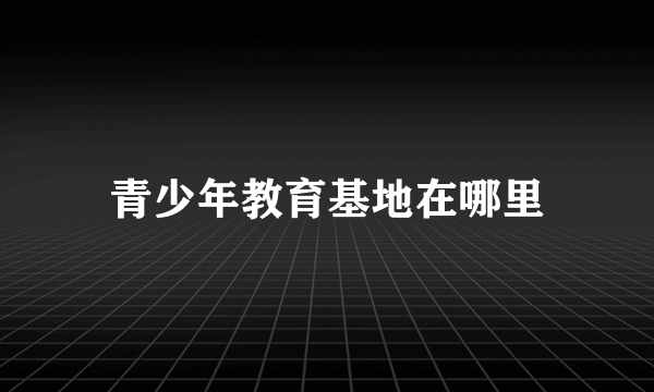 青少年教育基地在哪里