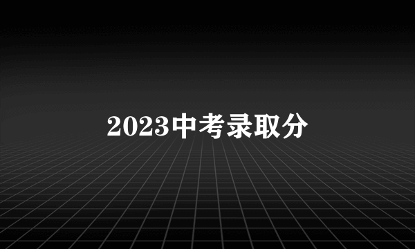 2023中考录取分