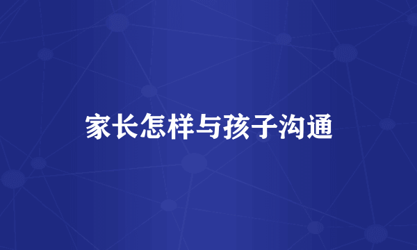 家长怎样与孩子沟通
