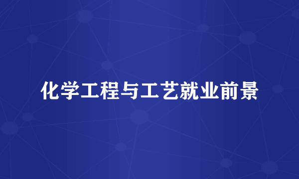 化学工程与工艺就业前景