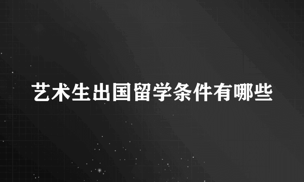 艺术生出国留学条件有哪些