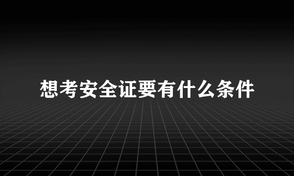 想考安全证要有什么条件